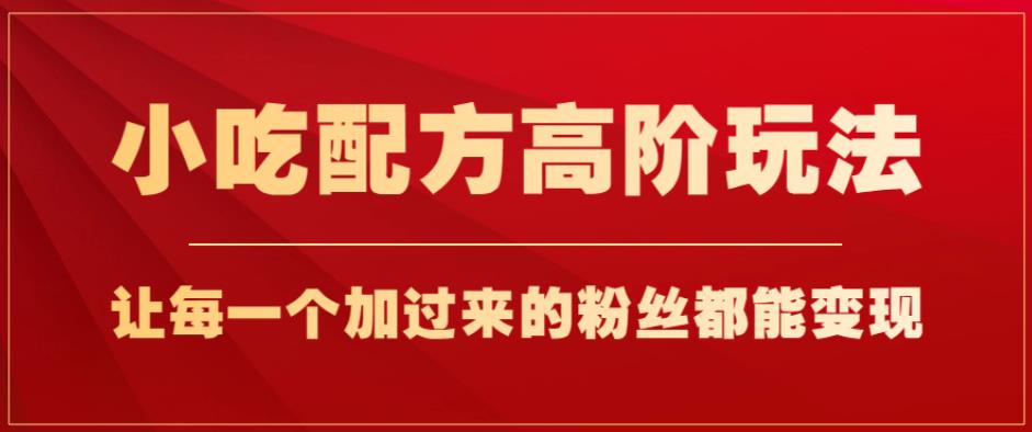 小吃配方高阶玩法，每个加过来的粉丝都能变现，一部手机轻松月入1w+【揭秘】-久久资源库