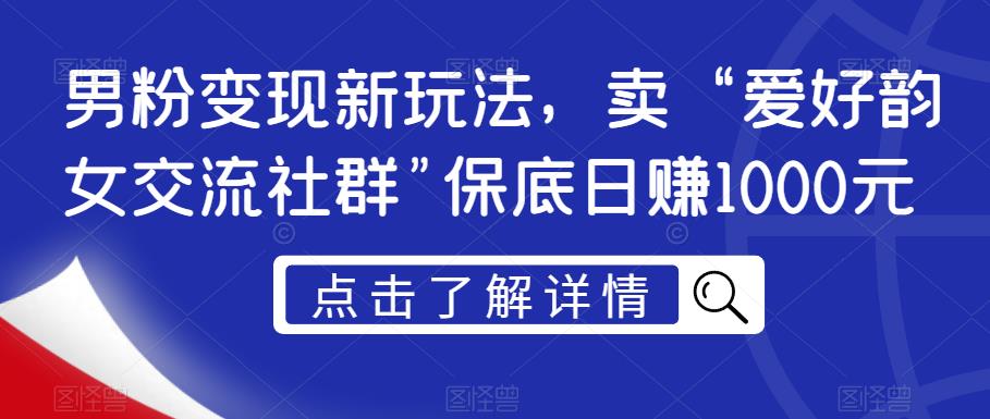 男粉变现新玩法，卖“爱好韵女交流社群”保底日赚1000元【揭秘】-久久资源库