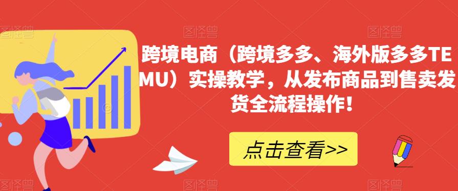 跨境电商（跨境多多、海外版多多TEMU）实操教学，从发布商品到售卖发货全流程操作！-久久资源库
