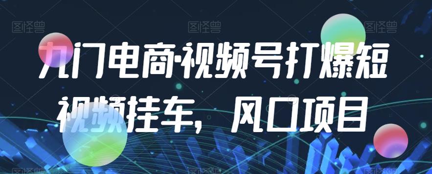 九门电商·视频号打爆短视频挂车，风口项目-久久资源库