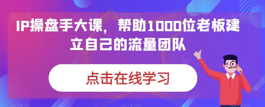 IP操盘手大课，帮助1000位老板建立自己的流量团队-久久资源库