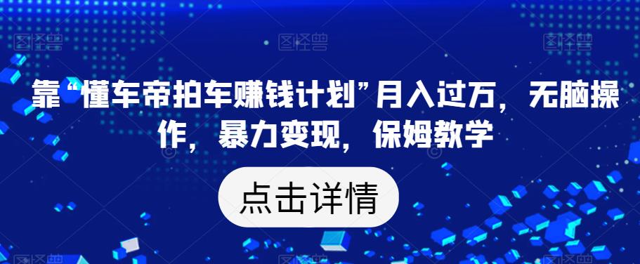 靠“懂车帝拍车赚钱计划”月入过万，无脑操作，暴力变现，保姆教学【揭秘】-久久资源库