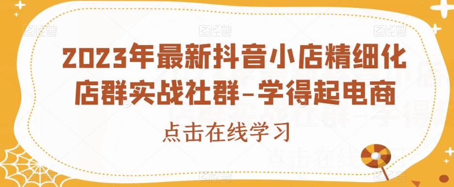 2023年最新抖音小店精细化店群实战社群-学得起电商-久久资源库