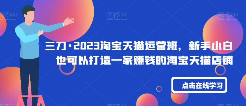 三刀·2023淘宝天猫运营班，新手小白也可以打造一家赚钱的淘宝天猫店铺-久久资源库