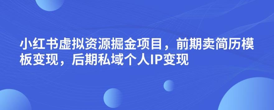 小红书虚拟资源掘金项目，前期卖简历模板变现，后期私域个人IP变现，日入300，长期稳定【揭秘】-久久资源库