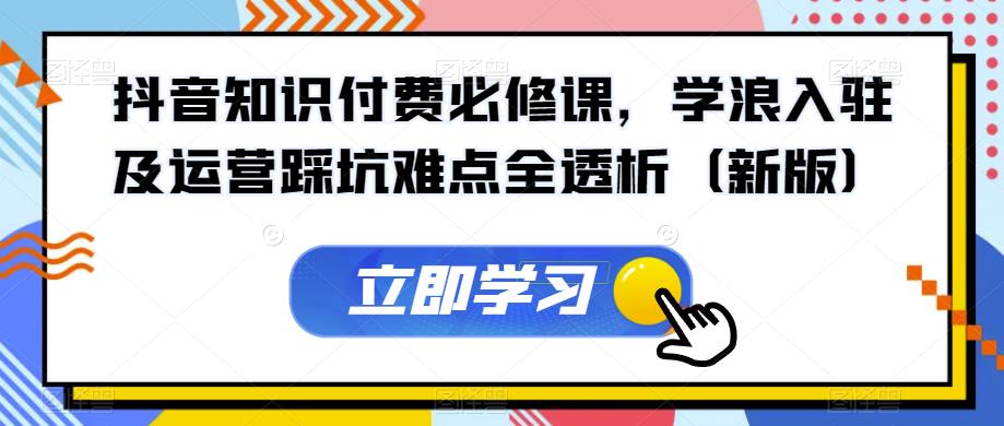 抖音知识付费必修课，学浪入驻及运营踩坑难点全透析（新版）-久久资源库