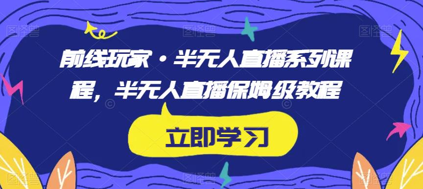 前线玩家·半无人直播系列课程，半无人直播保姆级教程-久久资源库