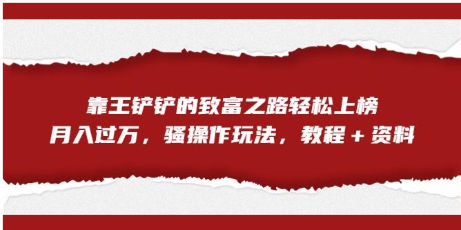 靠王铲铲的致富之路轻松上榜，月入过万，骚操作玩法（教程＋资料）【揭秘】-久久资源库
