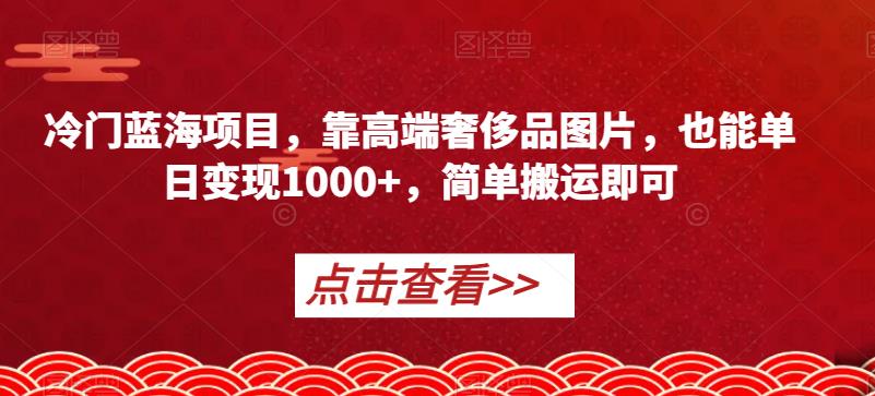 冷门蓝海项目，靠高端奢侈品图片，也能单日变现1000+，简单搬运即可【揭秘】-久久资源库
