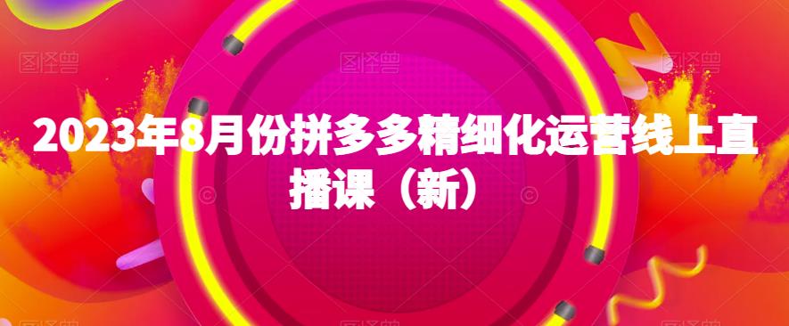 2023年8月份拼多多精细化运营线上直播课（新）-久久资源库