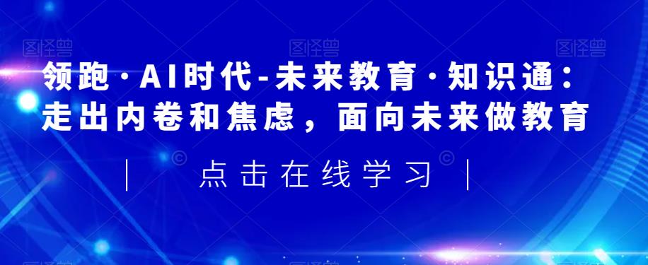 领跑·AI时代-未来教育·知识通：走出内卷和焦虑，面向未来做教育-久久资源库