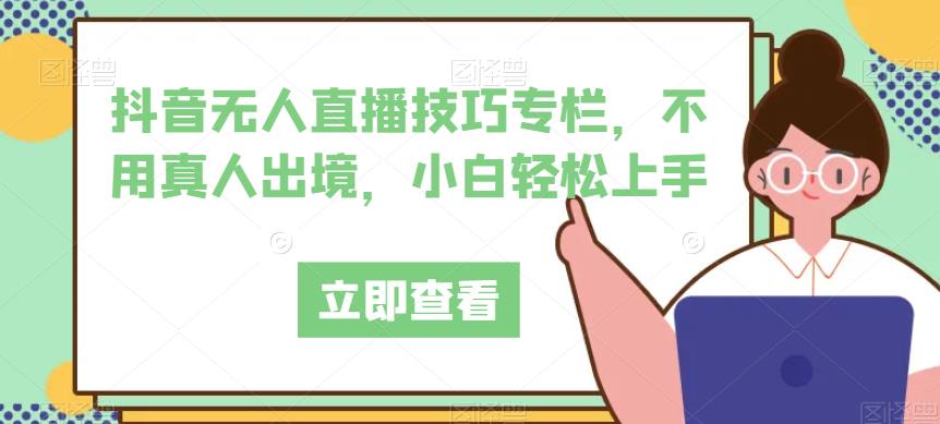 抖音无人直播技巧专栏，不用真人出境，小白轻松上手-久久资源库