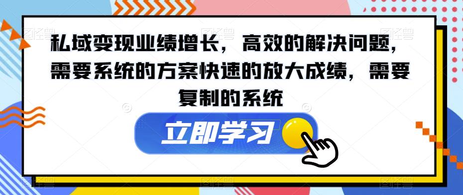 私域变现业绩增长，高效的解决问题，需要系统的方案快速的放大成绩，需要复制的系统-久久资源库