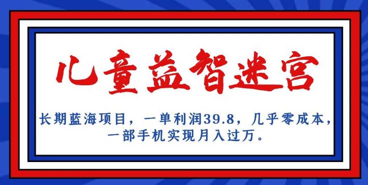 长期蓝海项目，儿童益智迷宫，一单利润39.8，几乎零成本，一部手机实现月入过万-久久资源库