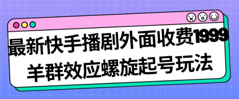 最新快手播剧外面收费1999羊群效应螺旋起号玩法配合流量日入几百完全不是问题-久久资源库