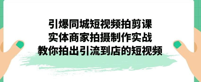 引爆同城短视频拍剪课，实体商家拍摄制作实战，教你拍出引流到店的短视频-久久资源库
