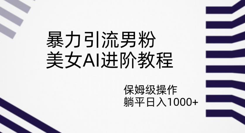 暴力引流男粉，美女AI进阶教程，保姆级操作，躺平日入1000+【揭秘】-久久资源库
