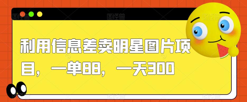 利用信息差卖明星图片项目，一单88，一天300【揭秘】-久久资源库
