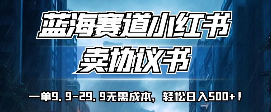 蓝海赛道小红书卖协议书，一单9.9-29.9无需成本，轻松日入500+!【揭秘】-久久资源库