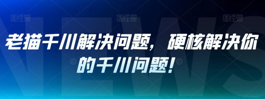 老猫千川解决问题，硬核解决你的千川问题！-久久资源库