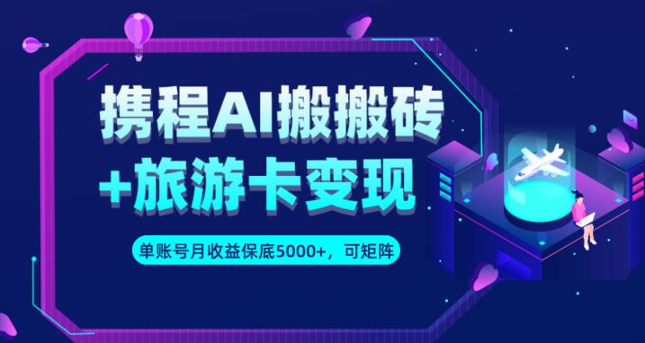 携程AI搬砖+旅游卡变现升级玩法，单号月收益保底5000+，可做矩阵号-久久资源库