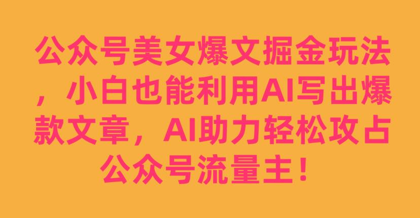 公众号美女爆文掘金玩法，小白也能利用AI写出爆款文章，AI助力轻松攻占公众号流量主【揭秘】-久久资源库