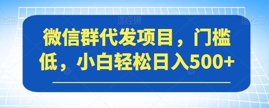 微信群代发项目，门槛低，小白轻松日入500+【揭秘】-久久资源库
