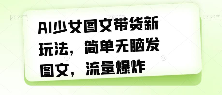 AI少女图文带货新玩法，简单无脑发图文，流量爆炸【揭秘】-久久资源库