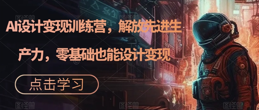 AI设计变现训练营，解放先进生产力，零基础也能设计变现-久久资源库