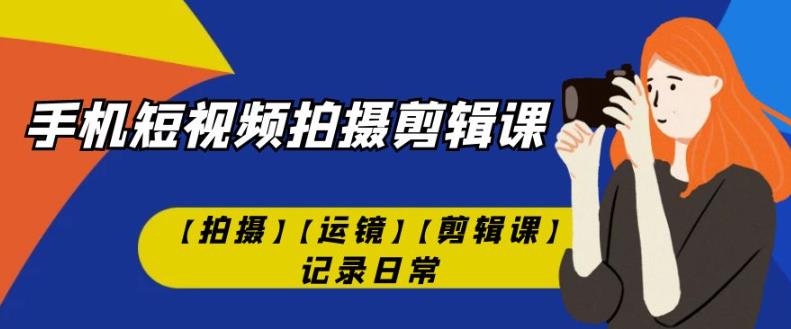 手机短视频-拍摄剪辑课【拍摄】【运镜】【剪辑课】记录日常-久久资源库