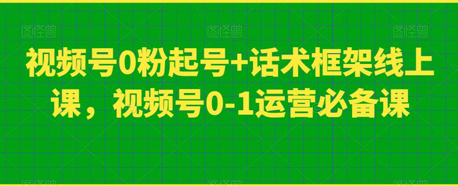 视频号0粉起号+话术框架线上课，视频号0-1运营必备课-久久资源库