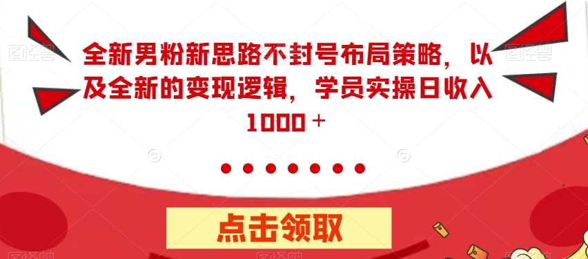 全新男粉新思路不封号布局策略，以及全新的变现逻辑，实操日收入1000＋【揭秘】-久久资源库