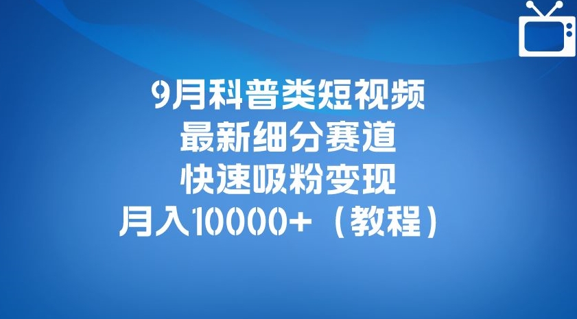 9月科普类短视频最新细分赛道，快速吸粉变现，月入10000+（详细教程）-久久资源库