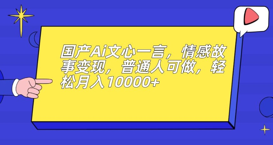 国产Ai文心一言，情感故事变现，普通人可做，轻松月入10000+【揭秘】-久久资源库