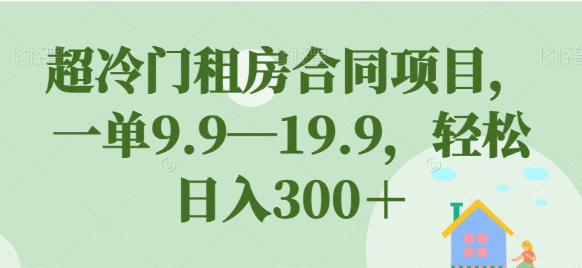 超冷门租房合同项目，一单9.9—19.9，轻松日入300＋【揭秘】-久久资源库