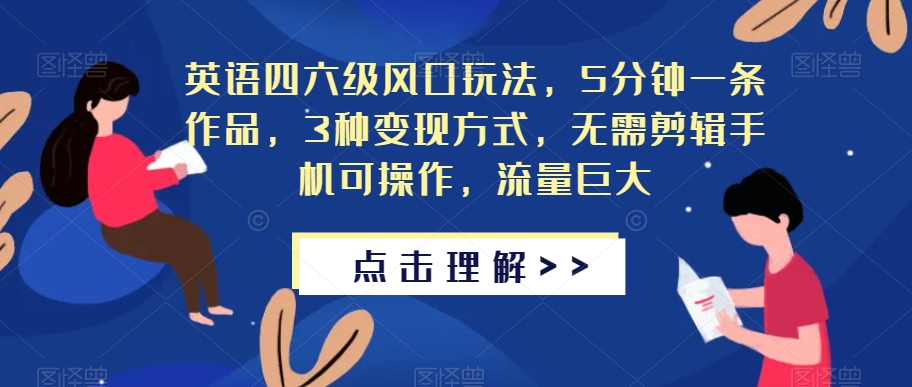 英语四六级风口玩法，5分钟一条作品，3种变现方式，无需剪辑手机可操作，流量巨大【揭秘】-久久资源库
