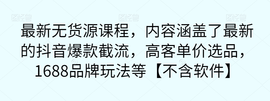 最新无货源课程，内容涵盖了最新的抖音爆款截流，高客单价选品，1688品牌玩法等【不含软件】-久久资源库