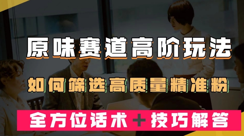 短视频原味赛道高阶玩法，如何筛选高质量精准粉？全方位话术＋技巧解答【揭秘】-久久资源库