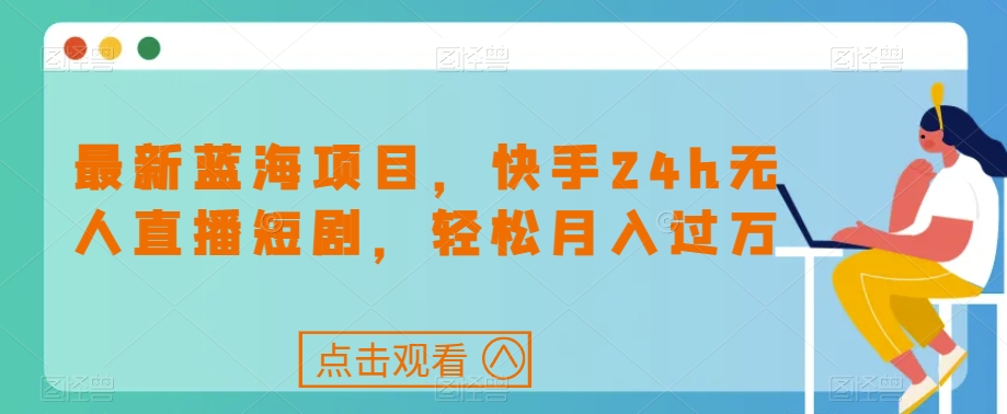 最新蓝海项目，快手24h无人直播短剧，轻松月入过万【揭秘】-久久资源库