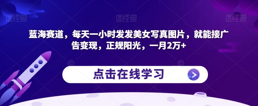 蓝海赛道，每天一小时发发美女写真图片，就能接广告变现，正规阳光，一月2万+【揭秘】-久久资源库