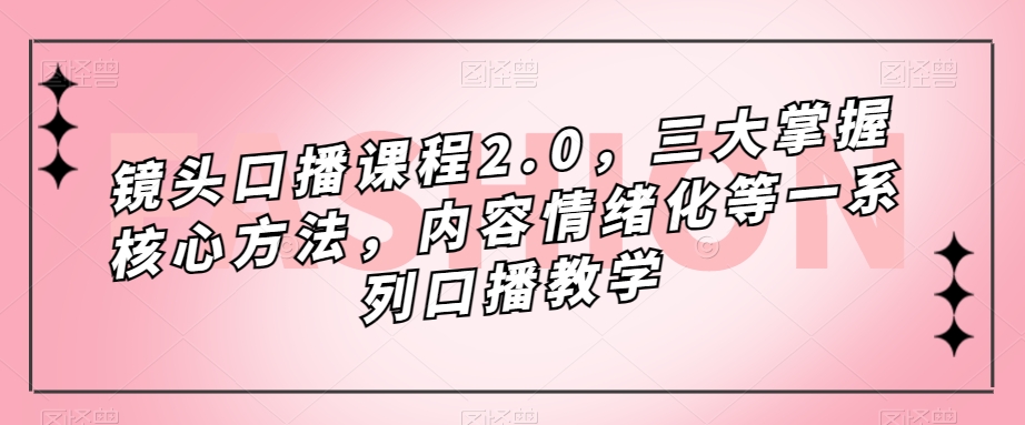 镜头口播课程2.0，三大掌握核心方法，内容情绪化等一系列口播教学-久久资源库