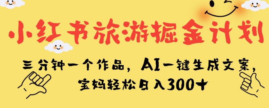 小红书旅游掘金计划，三分钟一个作品，AI一键生成文案，宝妈轻松日入300+【揭秘】-久久资源库