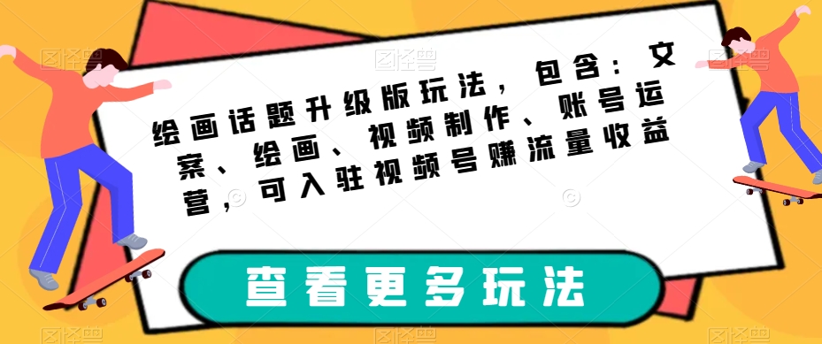 绘画话题升级版玩法，包含：文案、绘画、视频制作、账号运营，可入驻视频号赚流量收益-久久资源库