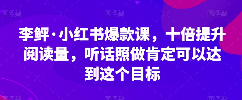 李鲆·小红书爆款课，十倍提升阅读量，听话照做肯定可以达到这个目标-久久资源库