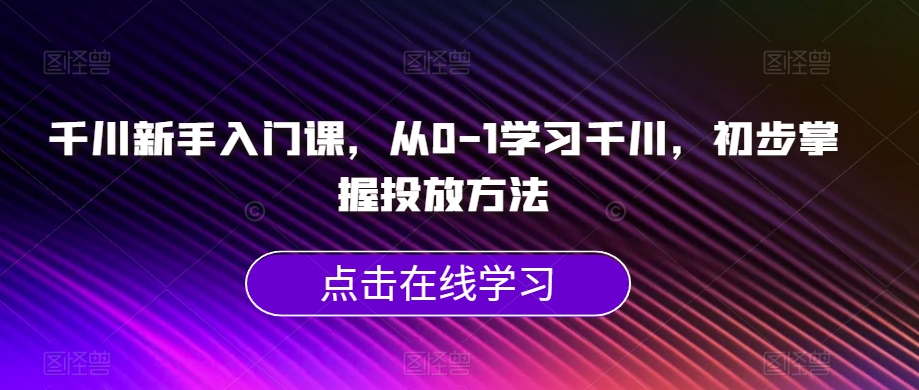 千川新手入门课，从0-1学习千川，初步掌握投放方法-久久资源库