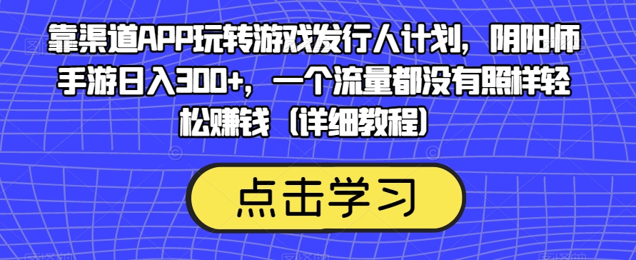 靠渠道APP玩转游戏发行人计划，阴阳师手游日入300+，一个流量都没有照样轻松赚钱（详细教程）-久久资源库