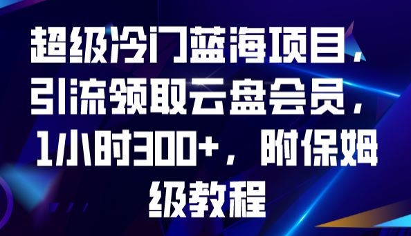 超级冷门蓝海项目，引流领取云盘会员，1小时300+，附保姆级教程-久久资源库
