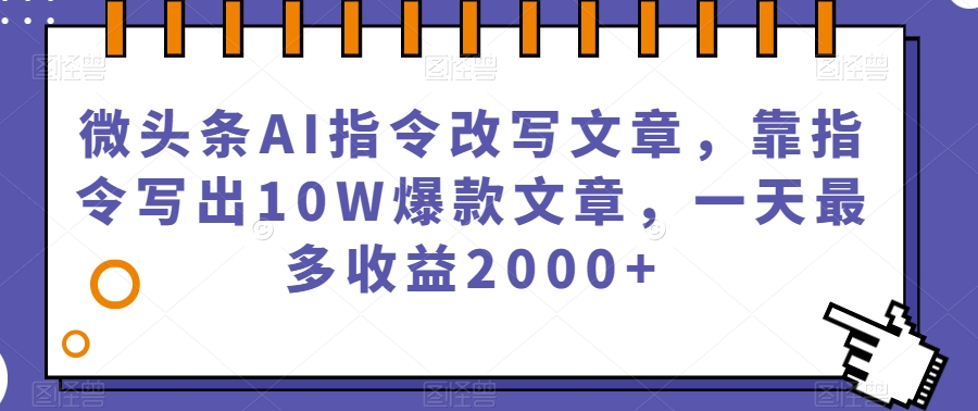 微头条AI指令改写文章，靠指令写出10W爆款文章，一天最多收益2000+【揭秘】-久久资源库