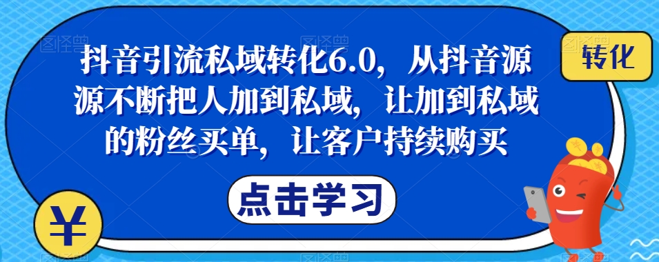 抖音引流私域转化6.0，从抖音源源不断把人加到私域，让加到私域的粉丝买单，让客户持续购买-久久资源库