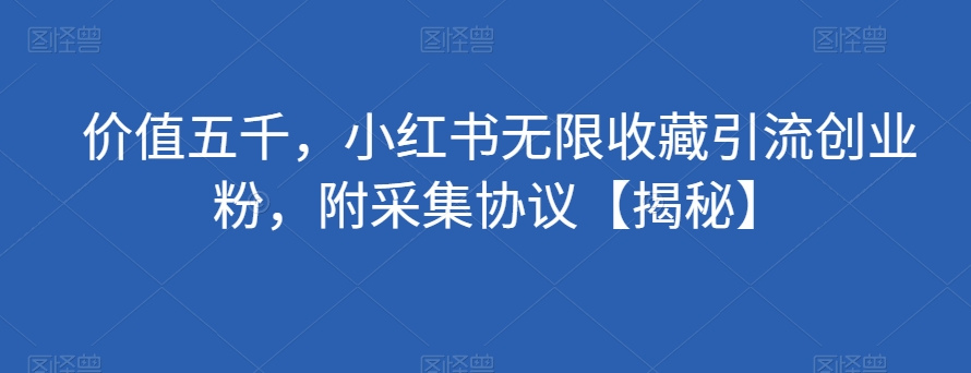 价值五千，小红书无限收藏引流创业粉，附采集协议【揭秘】-久久资源库